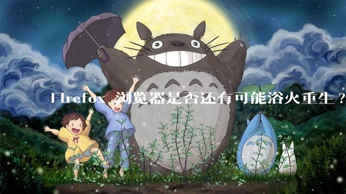 Firefox 浏览器是否还有可能浴火重生?