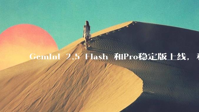 Gemini 2.5 Flash 和Pro稳定版上线，和之前版本相比，在性能和应用场景上有哪些提升？