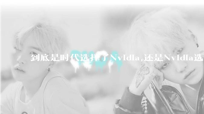 到底是时代选择了Nvidia,还是Nvidia选择了时代？