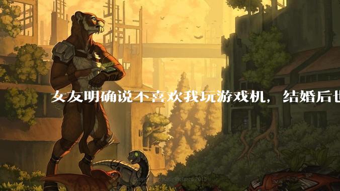 女友明确说不喜欢我玩游戏机，结婚后也不允许我买游戏机，并且跟我吵架了，该如何是好？