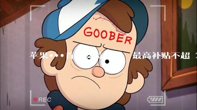 苹果***首次支持国补，最高补贴不超 2000 元，适用范围有哪些？***补贴后价格有优势吗？