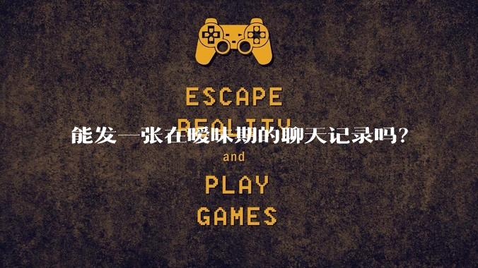 能发一张在暧昧期的聊天记录吗？